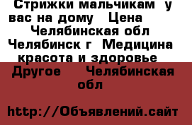 Стрижки мальчикам  у вас на дому › Цена ­ 100 - Челябинская обл., Челябинск г. Медицина, красота и здоровье » Другое   . Челябинская обл.